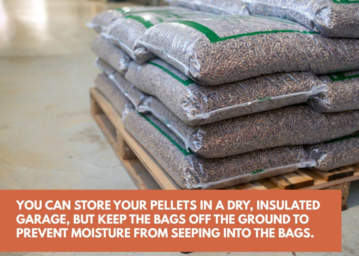 You can store your pellets in a dry, insulated garage, but keep the bags off the ground to prevent moisture from seeping into the bags.