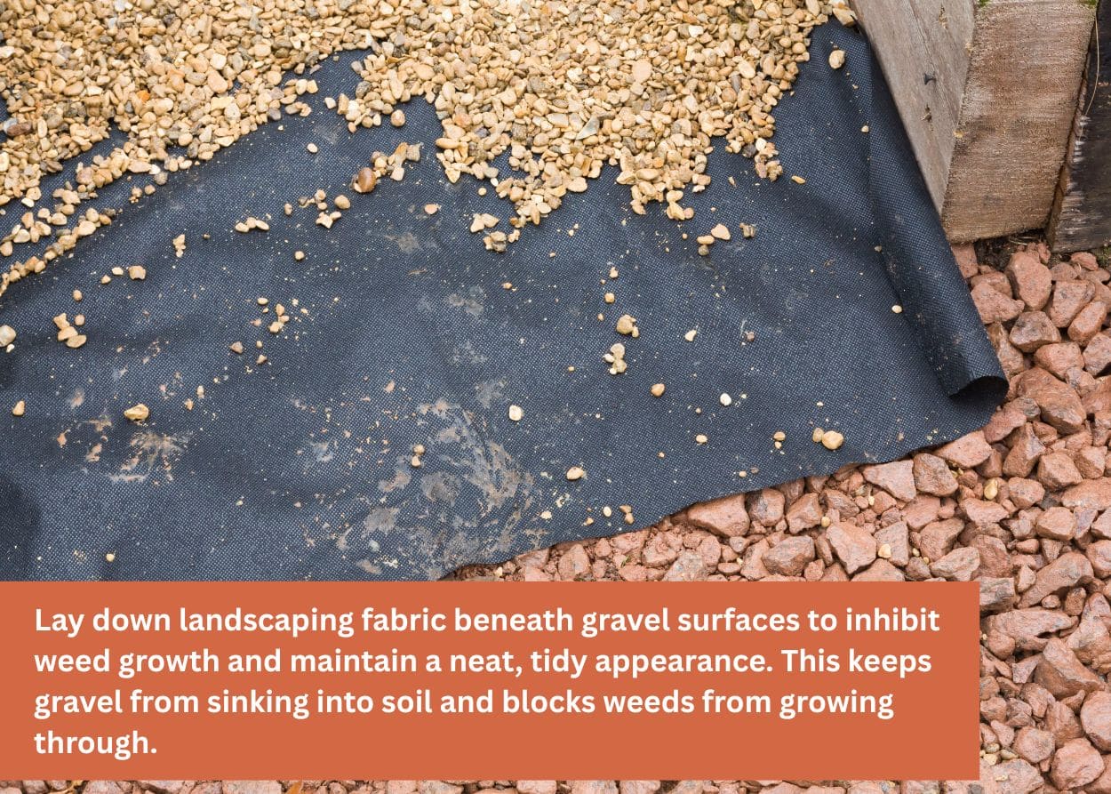 Lay down landscaping fabric beneath gravel surfaces to inhibit weed growth and maintain a neat, tidy appearance. This keeps gravel from sinking into soil and blocks weeds from growing through.